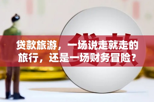 法库贷款旅游，一场说走就走的旅行，还是一场财务冒险？