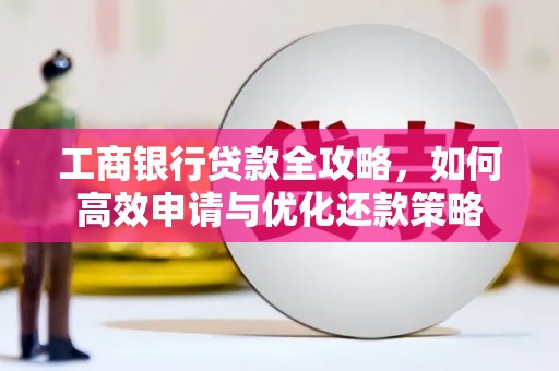 法库工商银行贷款全攻略，如何高效申请与优化还款策略