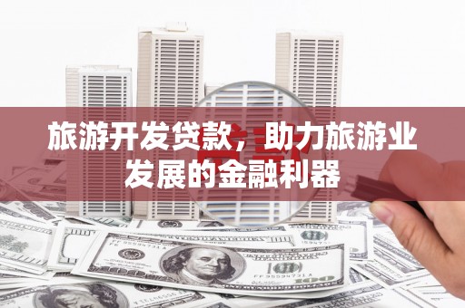 法库旅游开发贷款，助力旅游业发展的金融利器