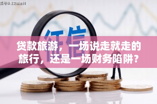 法库贷款旅游，一场说走就走的旅行，还是一场财务陷阱？