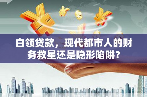 法库白领贷款，现代都市人的财务救星还是隐形陷阱？
