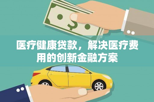 法库医疗健康贷款，解决医疗费用的创新金融方案