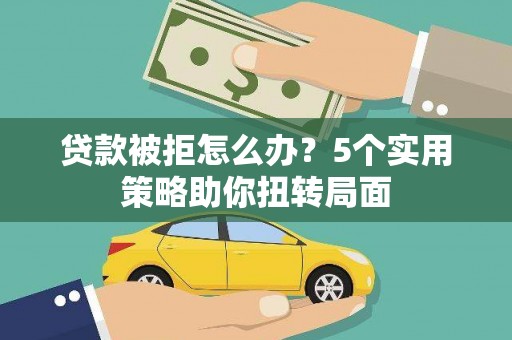 法库贷款被拒怎么办？5个实用策略助你扭转局面