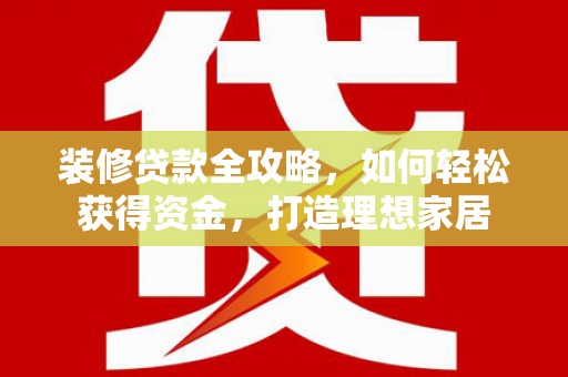 法库装修贷款全攻略，如何轻松获得资金，打造理想家居