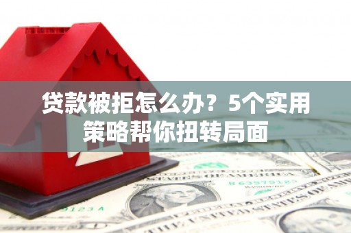 法库贷款被拒怎么办？5个实用策略帮你扭转局面