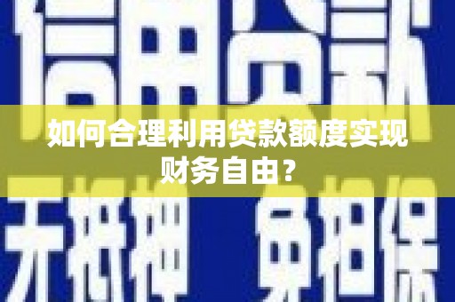 法库如何合理利用贷款额度实现财务自由？
