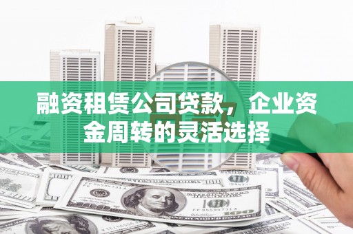 法库融资租赁公司贷款，企业资金周转的灵活选择