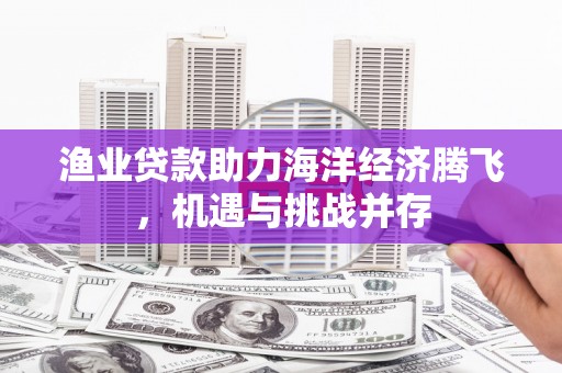 法库渔业贷款助力海洋经济腾飞，机遇与挑战并存