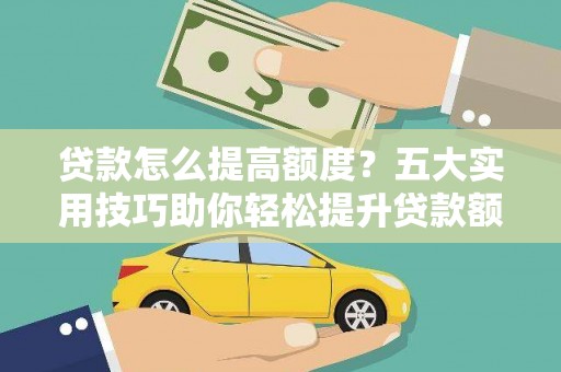 法库贷款怎么提高额度？五大实用技巧助你轻松提升贷款额度