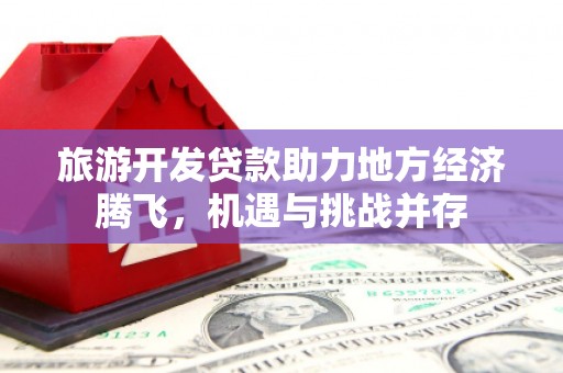 法库旅游开发贷款助力地方经济腾飞，机遇与挑战并存