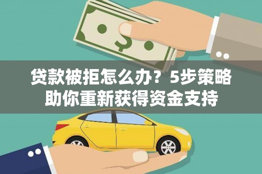 法库贷款被拒怎么办？5步策略助你重新获得资金支持
