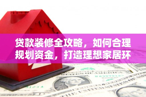 法库贷款装修全攻略，如何合理规划资金，打造理想家居环境