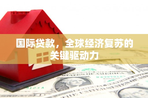 法库国际贷款，全球经济复苏的关键驱动力