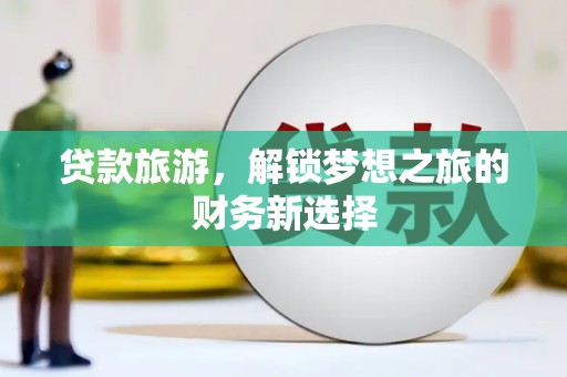 法库贷款旅游，解锁梦想之旅的财务新选择