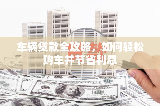 法库车辆贷款全攻略，如何轻松购车并节省利息