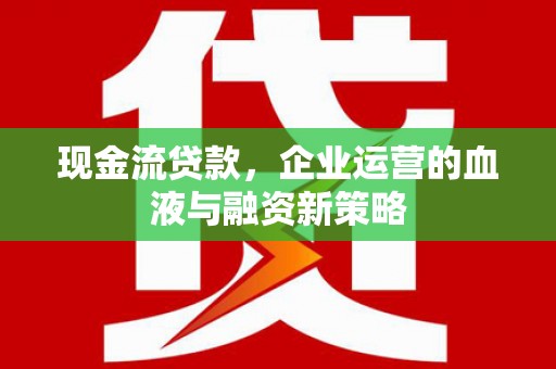 法库现金流贷款，企业运营的血液与融资新策略