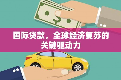 法库国际贷款，全球经济复苏的关键驱动力
