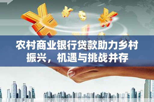 法库农村商业银行贷款助力乡村振兴，机遇与挑战并存
