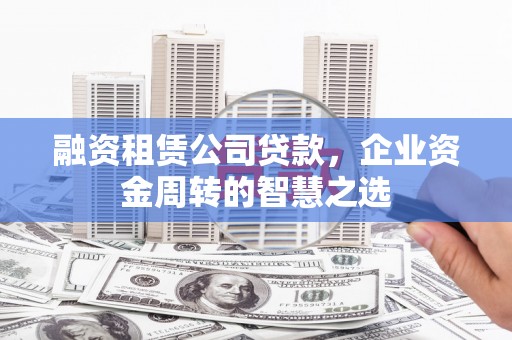 法库融资租赁公司贷款，企业资金周转的智慧之选