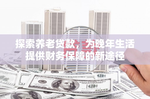 法库探索养老贷款，为晚年生活提供财务保障的新途径