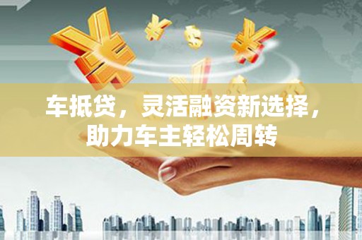 法库车抵贷，灵活融资新选择，助力车主轻松周转