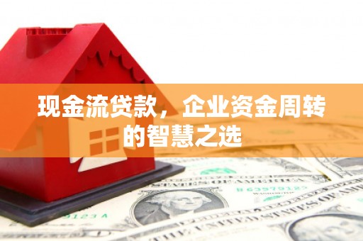 法库现金流贷款，企业资金周转的智慧之选