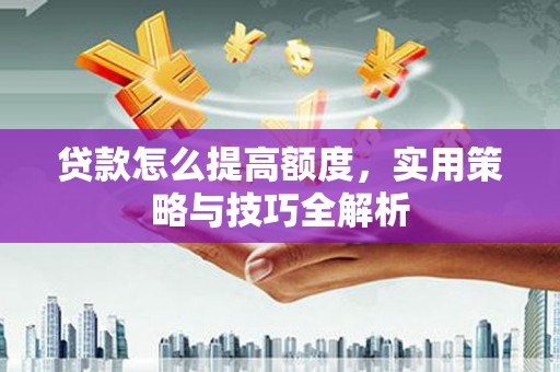 法库贷款怎么提高额度，实用策略与技巧全解析
