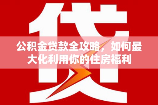 法库公积金贷款全攻略，如何最大化利用你的住房福利
