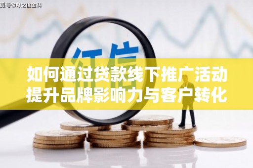 法库如何通过贷款线下推广活动提升品牌影响力与客户转化率