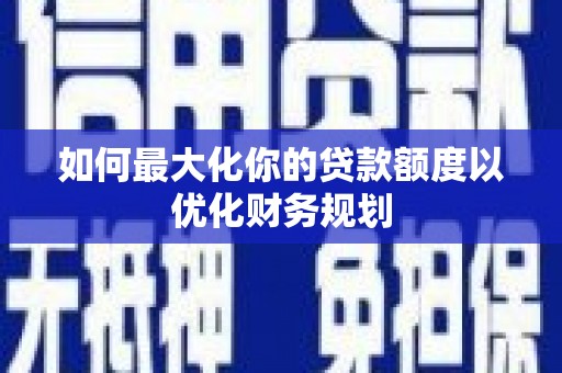 法库如何最大化你的贷款额度以优化财务规划
