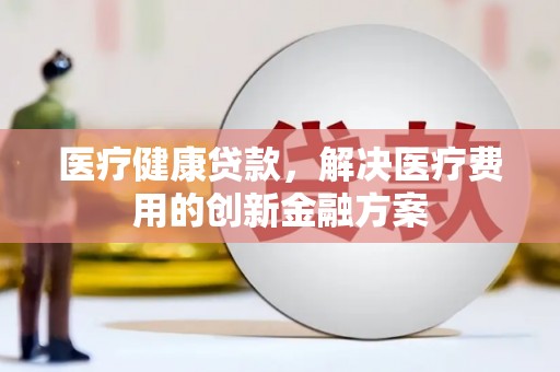 法库医疗健康贷款，解决医疗费用的创新金融方案