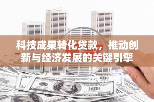 法库科技成果转化贷款，推动创新与经济发展的关键引擎