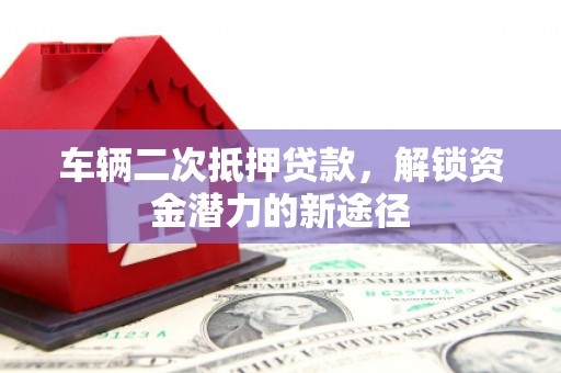 法库车辆二次抵押贷款，解锁资金潜力的新途径