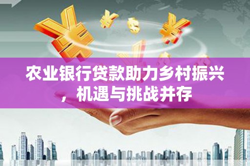 法库农业银行贷款助力乡村振兴，机遇与挑战并存