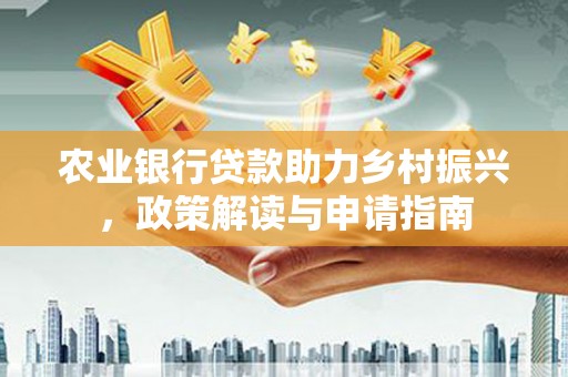法库农业银行贷款助力乡村振兴，政策解读与申请指南