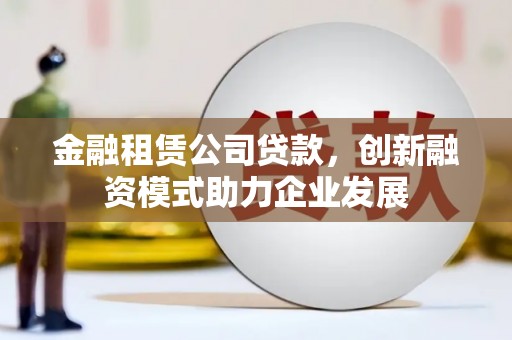 法库金融租赁公司贷款，创新融资模式助力企业发展