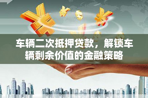 法库车辆二次抵押贷款，解锁车辆剩余价值的金融策略